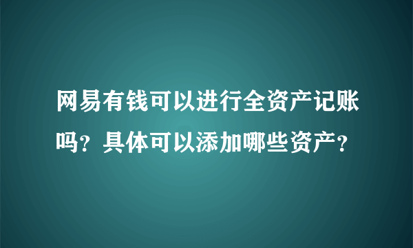 网易有钱可以进行全资产记账吗？具体可以添加哪些资产？