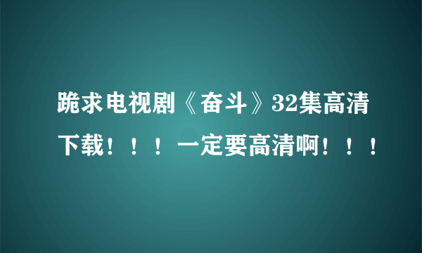 跪求电视剧《奋斗》32集高清下载！！！一定要高清啊！！！