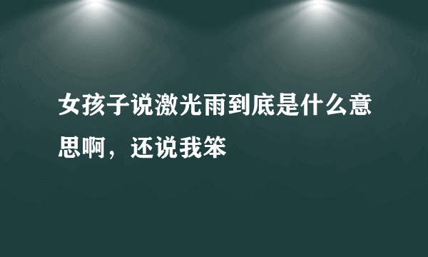 女孩子说激光雨到底是什么意思啊，还说我笨