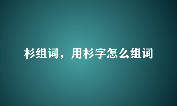 杉组词，用杉字怎么组词