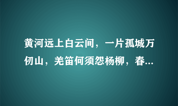 黄河远上白云间，一片孤城万仞山，羌笛何须怨杨柳，春风不渡玉门关