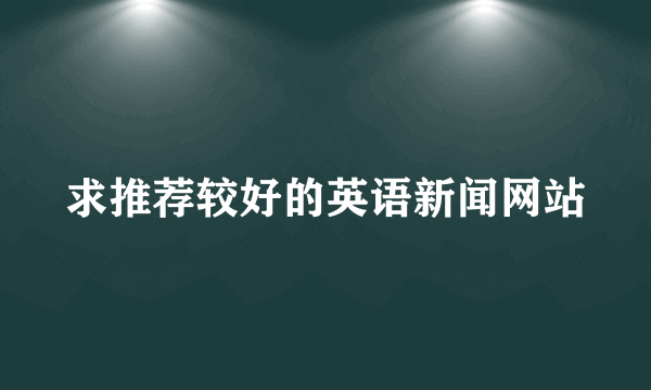 求推荐较好的英语新闻网站