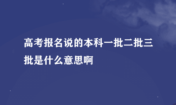 高考报名说的本科一批二批三批是什么意思啊