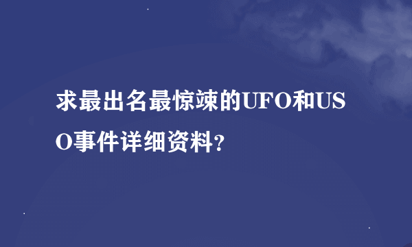 求最出名最惊竦的UFO和USO事件详细资料？