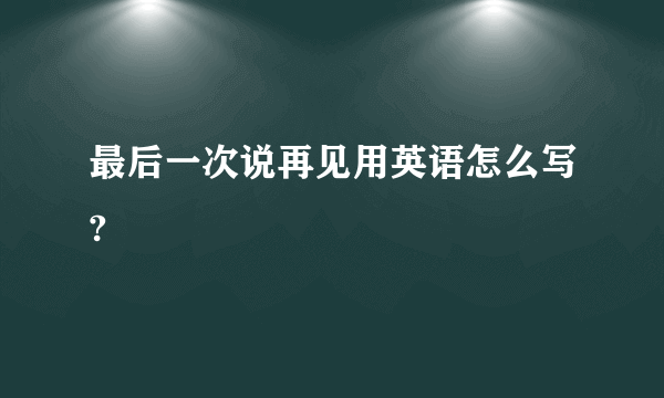 最后一次说再见用英语怎么写?