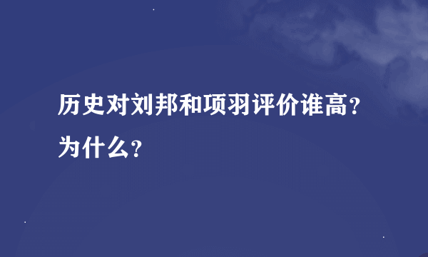 历史对刘邦和项羽评价谁高？为什么？