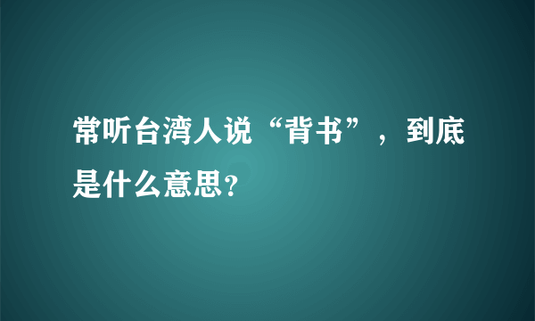 常听台湾人说“背书”，到底是什么意思？