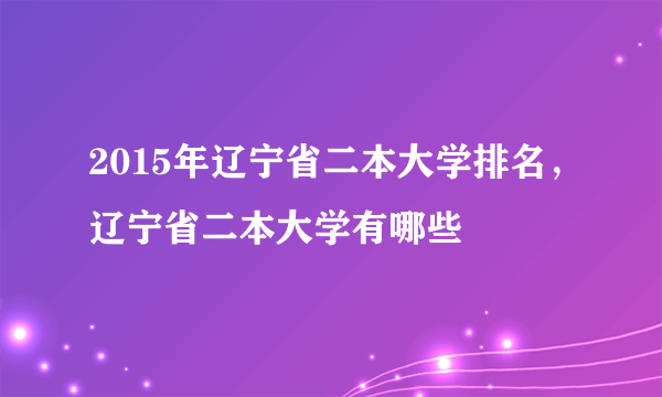 2015年辽宁省二本大学排名，辽宁省二本大学有哪些