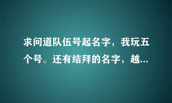 求问道队伍号起名字，我玩五个号。还有结拜的名字，越多越好，