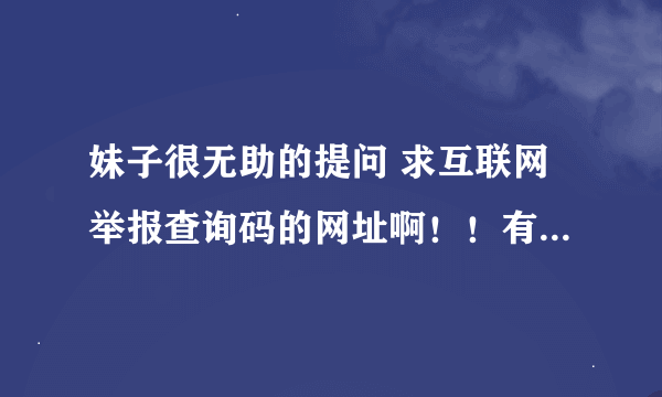 妹子很无助的提问 求互联网举报查询码的网址啊！！有谁知道的嘛