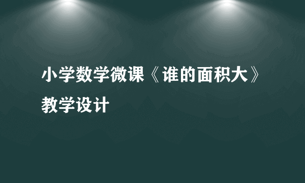 小学数学微课《谁的面积大》教学设计