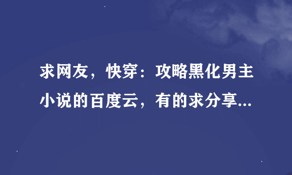 求网友，快穿：攻略黑化男主小说的百度云，有的求分享到我账号（逗比