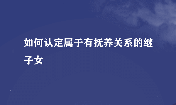 如何认定属于有抚养关系的继子女