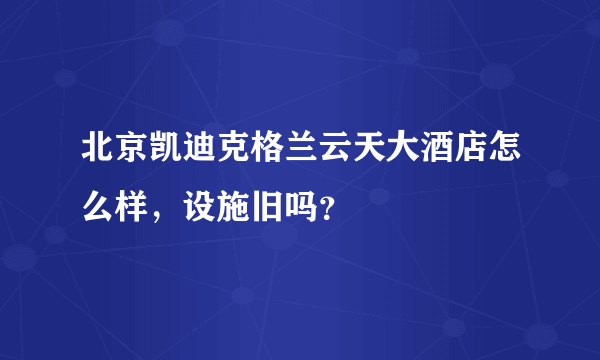 北京凯迪克格兰云天大酒店怎么样，设施旧吗？