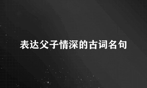 表达父子情深的古词名句