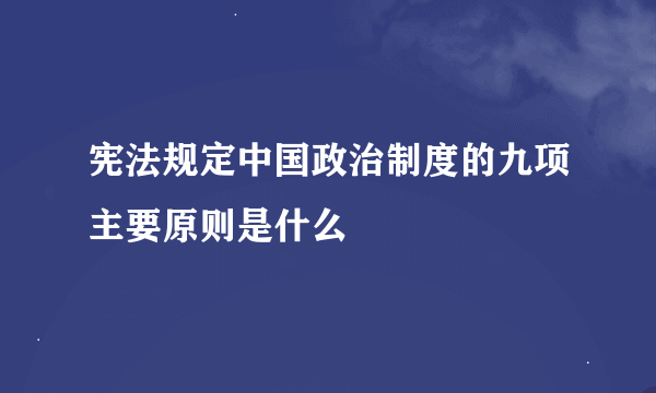 宪法规定中国政治制度的九项主要原则是什么