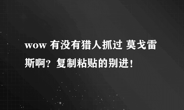 wow 有没有猎人抓过 莫戈雷斯啊？复制粘贴的别进！