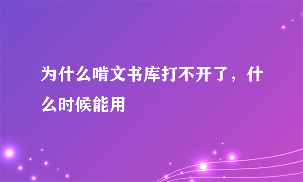 为什么啃文书库打不开了，什么时候能用