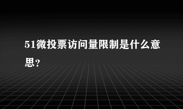 51微投票访问量限制是什么意思？