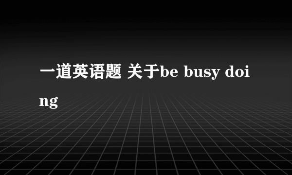 一道英语题 关于be busy doing