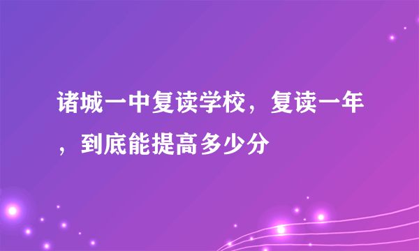 诸城一中复读学校，复读一年，到底能提高多少分