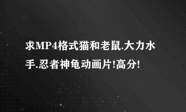 求MP4格式猫和老鼠.大力水手.忍者神龟动画片!高分!