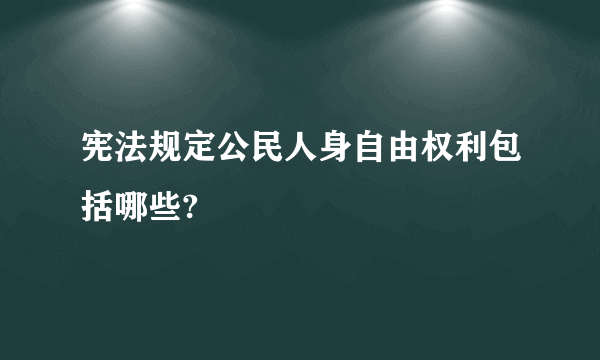 宪法规定公民人身自由权利包括哪些?