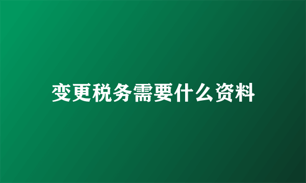 变更税务需要什么资料