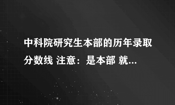 中科院研究生本部的历年录取分数线 注意：是本部 就是玉泉那里的