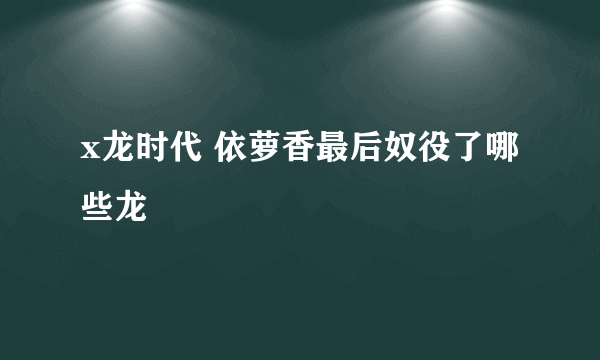 x龙时代 依萝香最后奴役了哪些龙