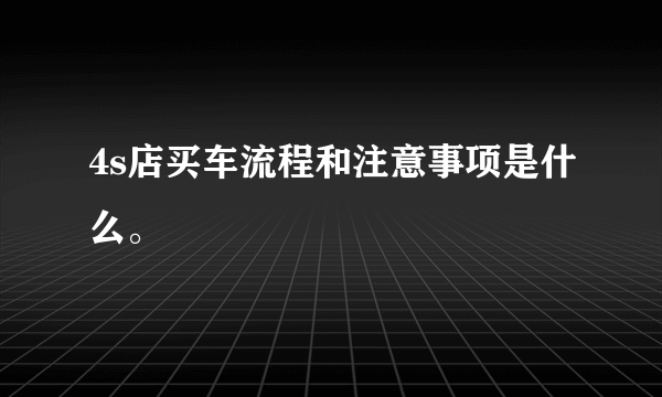 4s店买车流程和注意事项是什么。