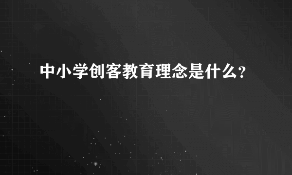 中小学创客教育理念是什么？