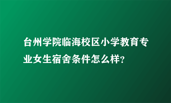 台州学院临海校区小学教育专业女生宿舍条件怎么样？