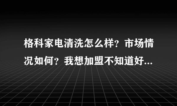 格科家电清洗怎么样？市场情况如何？我想加盟不知道好不好做？