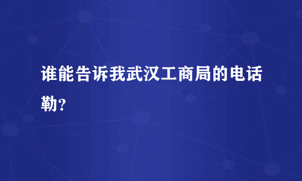 谁能告诉我武汉工商局的电话勒？