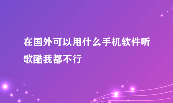 在国外可以用什么手机软件听歌酷我都不行