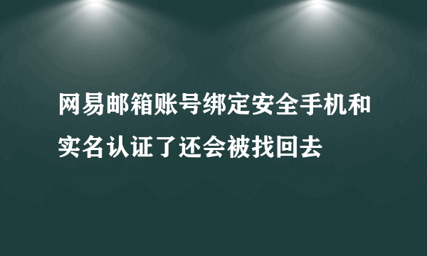 网易邮箱账号绑定安全手机和实名认证了还会被找回去