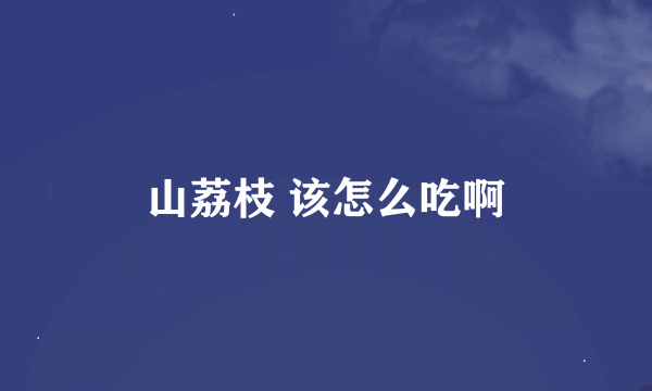 山荔枝 该怎么吃啊