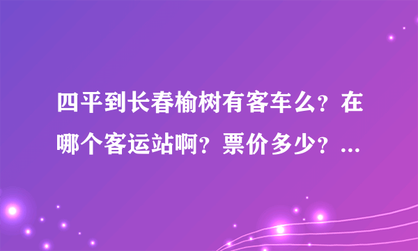 四平到长春榆树有客车么？在哪个客运站啊？票价多少？每天都发车么？