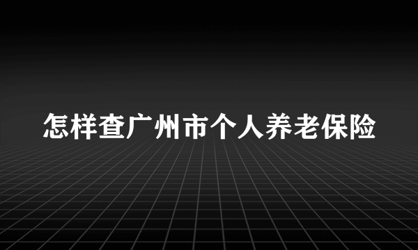 怎样查广州市个人养老保险