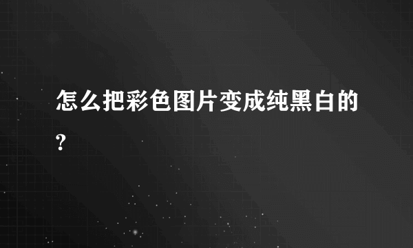 怎么把彩色图片变成纯黑白的?