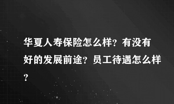 华夏人寿保险怎么样？有没有好的发展前途？员工待遇怎么样？