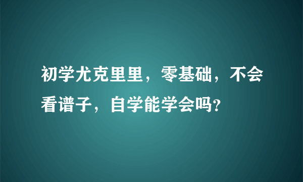 初学尤克里里，零基础，不会看谱子，自学能学会吗？