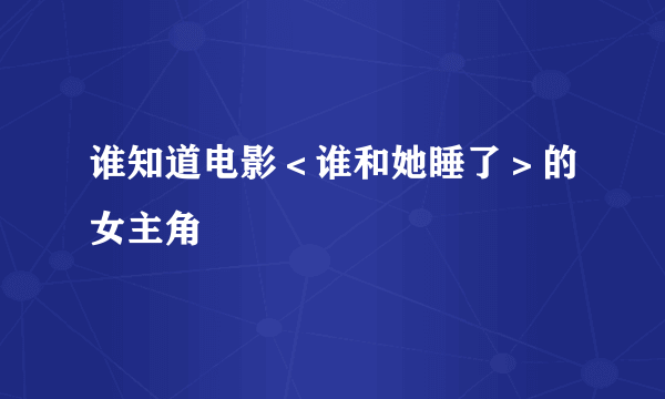 谁知道电影＜谁和她睡了＞的女主角