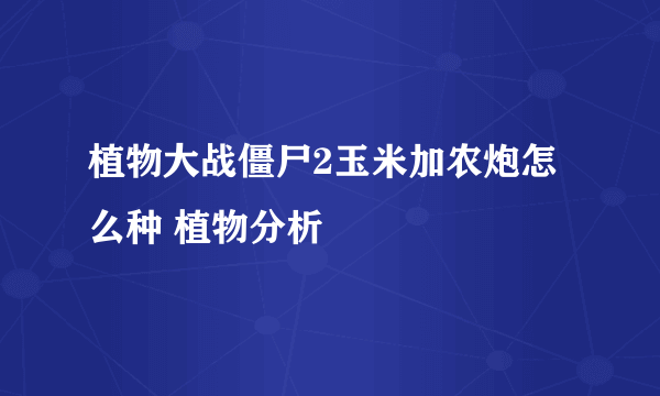 植物大战僵尸2玉米加农炮怎么种 植物分析