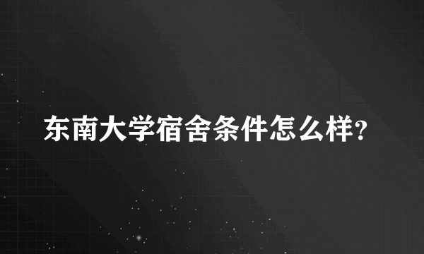 东南大学宿舍条件怎么样？