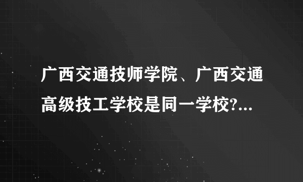 广西交通技师学院、广西交通高级技工学校是同一学校?地址在那?