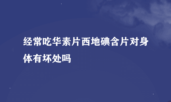 经常吃华素片西地碘含片对身体有坏处吗