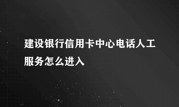 建设银行信用卡中心电话人工服务怎么进入