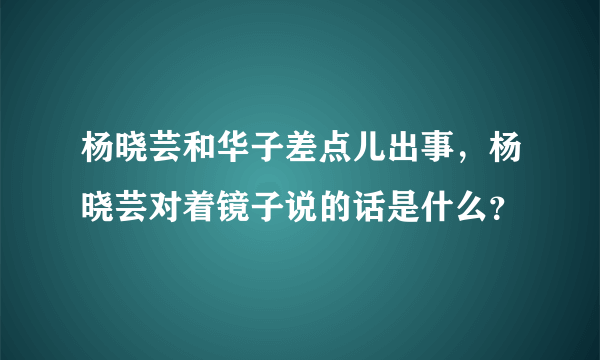 杨晓芸和华子差点儿出事，杨晓芸对着镜子说的话是什么？